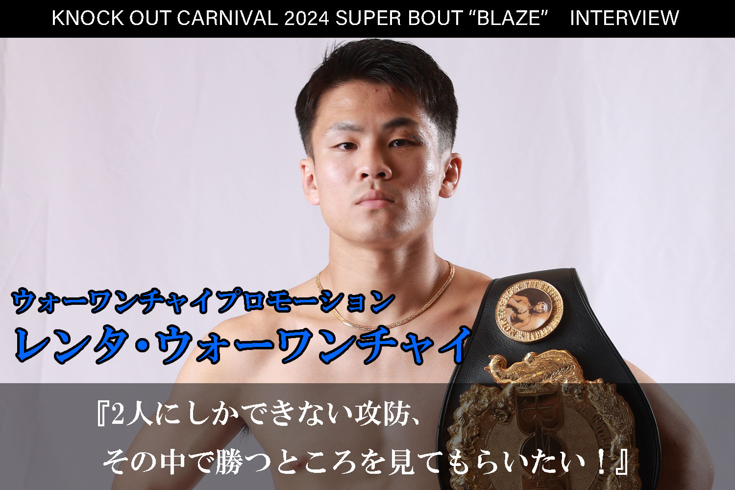 6.23 KNOCK OUT CARNIVAL 2024 SUPER BOUT “BLAZE”｜レンタ・ウォーワンチャイ インタビュー公開！