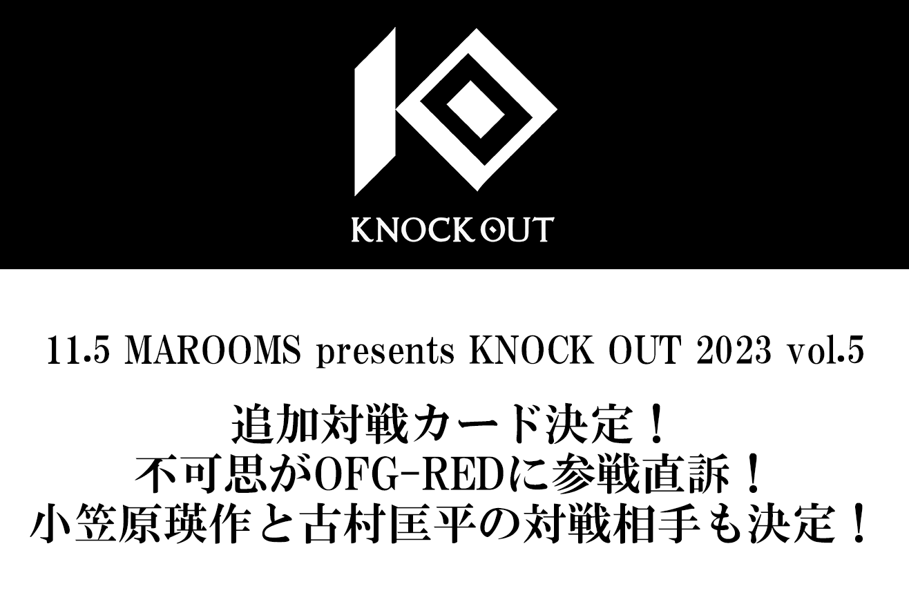 11.5 MAROOMS presents KNOCK OUT 2023 vol.5｜不可思がOFG-REDに参戦直訴！小笠原瑛作と古村匡平の対戦相手も決定！